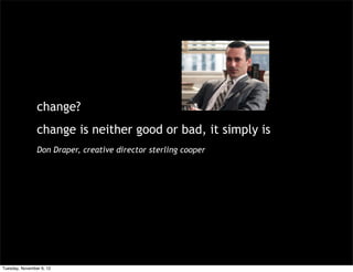 change?
                change is neither good or bad, it simply is
                Don Draper, creative director sterling cooper




Tuesday, November 6, 12
 
