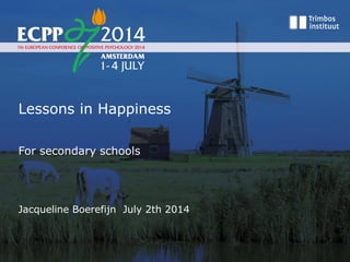 Lessons in Happiness
For secondary schools
Jacqueline Boerefijn July 2th 2014
 
