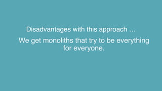 Disadvantages with this approach …
We get monoliths that try to be everything
for everyone.
 