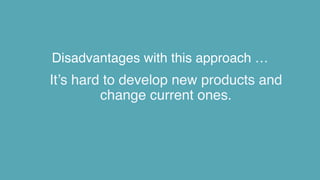Disadvantages with this approach …
It’s hard to develop new products and
change current ones.
 
