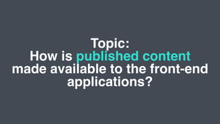 Topic:
How is published content
made available to the front-end
applications?
 