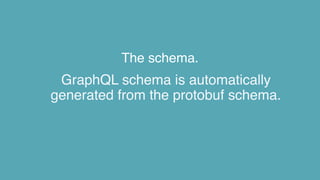 The schema.
GraphQL schema is automatically
generated from the protobuf schema.
 