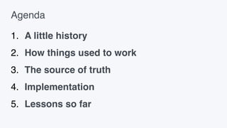 Agenda
1. A little history
2. How things used to work
3. The source of truth
4. Implementation
5. Lessons so far
 