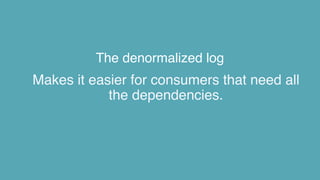 The denormalized log
Makes it easier for consumers that need all
the dependencies.
 