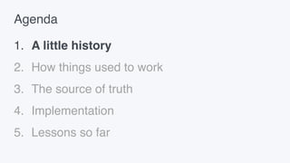 Agenda
1. A little history
2. How things used to work
3. The source of truth
4. Implementation
5. Lessons so far
 