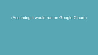 (Assuming it would run on Google Cloud.)
 