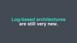 Log-based architectures
are still very new.
 