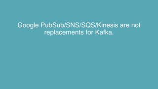 Google PubSub/SNS/SQS/Kinesis are not
replacements for Kafka.
 