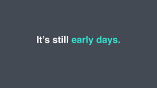 It’s still early days.
 