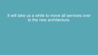 It will take us a while to move all services over
to the new architecture.
 