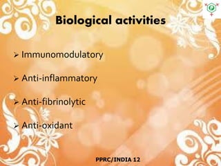 Biological activities
 Immunomodulatory
 Anti-inflammatory
 Anti-fibrinolytic
 Anti-oxidant
PPRC/INDIA 12
 