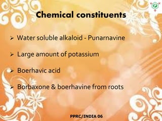 Chemical constituents
 Water soluble alkaloid - Punarnavine
 Large amount of potassium
 Boerhavic acid
 Borbaxone & boerhavine from roots
PPRC/INDIA 06
 