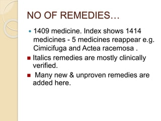 NO OF REMEDIES…
 1409 medicine. Index shows 1414
medicines - 5 medicines reappear e.g.
Cimicifuga and Actea racemosa .
 Italics remedies are mostly clinically
verified.
 Many new & unproven remedies are
added here.
 