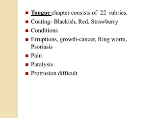  Tongue chapter consists of 22 rubrics.
 Coating- Blackish, Red, Strawberry
 Conditions
 Erruptions, growth-cancer, Ring worm,
Psoriasis
 Pain
 Paralysis
 Protrusion difficult
 