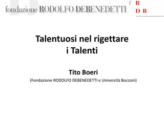 Talentuosi nel rigettare
         i Talenti

                   Tito Boeri
(Fondazione RODOLFO DEBENEDETTI e Università Bocconi)
 