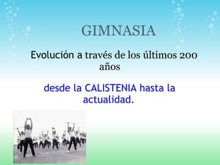     Evolución a  través de los últimos 200 años   desde la CALISTENIA hasta la actualidad.               GIMNASIA        