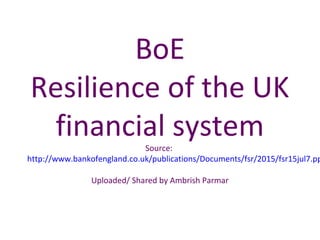 BoE
Resilience of the UK
financial systemSource:
http://www.bankofengland.co.uk/publications/Documents/fsr/2015/fsr15jul7.pp
Uploaded/ Shared by Ambrish Parmar
 