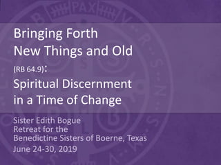 Bringing Forth
New Things and Old
(RB 64.9):
Spiritual Discernment
in a Time of Change
Sister Edith Bogue
Retreat for the
Benedictine Sisters of Boerne, Texas
June 24-30, 2019
 