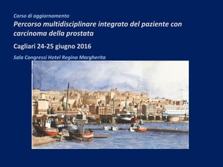 Corso di aggiornamento
Percorso multidisciplinare integrato del paziente con
carcinoma della prostata
Cagliari 24-25 giugno 2016
Sala Congressi Hotel Regina Margherita
 