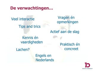 Veel interactie De verwachtingen… Engels en Nederlands Actief aan de slag Vragen én opmerkingen Praktisch én concreet Lachen? Kennis én vaardigheden Tips and trics 
