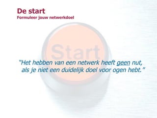 De start Formuleer jouw netwerkdoel “ Het hebben van een netwerk heeft  geen  nut, als je niet een duidelijk doel voor ogen hebt.” 