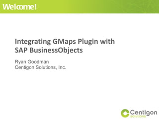 Integrating GMaps Plugin with SAP BusinessObjects Ryan Goodman Centigon Solutions, Inc. Welcome! 