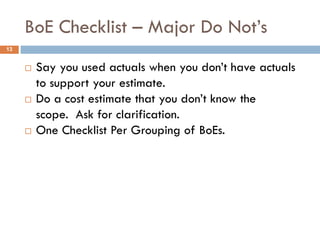 BoE Checklist – Major Do Not’s
 Say you used actuals when you don’t have actuals
to support your estimate.
 Do a cost estimate that you don’t know the
scope. Ask for clarification.
 One Checklist Per Grouping of BoEs.
13
 