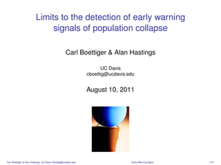 Limits to the detection of early warning
                              signals of population collapse

                                                   Carl Boettiger & Alan Hastings

                                                                      UC Davis
                                                                cboettig@ucdavis.edu


                                                                August 10, 2011




Carl Boettiger & Alan Hastings, UC Davis cboettig@ucdavis.edu                     Early Warning Signs   1/77
 