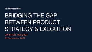 KEVIN BOEZENNEC
UX STRAT Asia 2021
 
01 December 2021
BRIDGING THE GAP  
BETWEEN PRODUCT
STRATEGY & EXECUTION
 