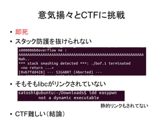 意気揚々とCTFに挑戦
● 即死
● スタック防護を抜けられない
● そもそもlibcがリンクされていない
● CTF難しい（結論）
静的リンクもされてない
 