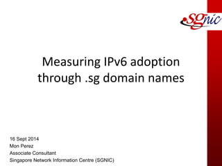 Measuring IPv6 adoption through .sg domain names 
1 
16 Sept 2014 
Mon Perez 
Associate Consultant 
Singapore Network Information Centre (SGNIC)  