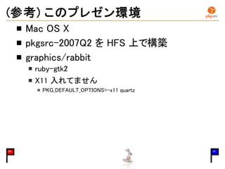 (参考) このプレゼン環境
Mac OS X
pkgsrc-2007Q2 を HFS 上で構築
graphics/rabbit
ruby-gtk2
X11 入れてません
PKG_DEFAULT_OPTIONS=-x11 quartz
09 15
 