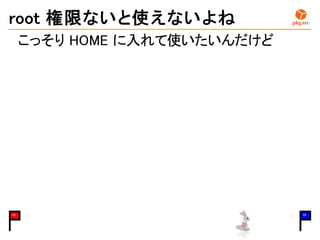 root 権限ないと使えないよね
こっそり HOME に入れて使いたいんだけど
12 15
 