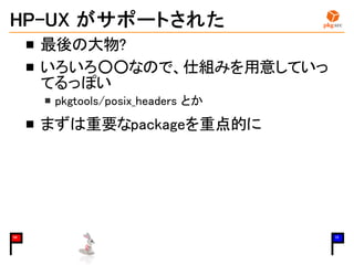 HP-UX がサポートされた
最後の大物?
いろいろ○○なので、仕組みを用意していっ
てるっぽい
pkgtools/posix_headers とか
まずは重要なpackageを重点的に
04 15
 