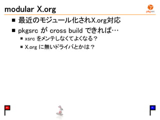 modular X.org
最近のモジュール化されX.org対応
pkgsrc が cross build できれば…
xsrc をメンテしなくてよくなる？
X.org に無いドライバとかは？
06 15
 
