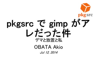 pkgsrc で gimp がア
レだった件
デマと放置と私
OBATA Akio
Jul 12, 2014
 
