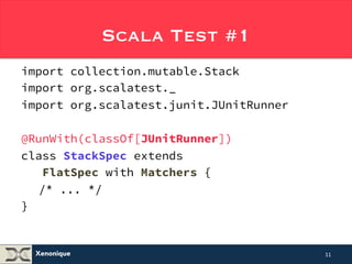Xenonique 
Scala Test #1 
import collection.mutable.Stack 
import org.scalatest._ 
import org.scalatest.junit.JUnitRunner 
@RunWith(classOf[JUnitRunner]) 
class StackSpec extends 
FlatSpec with Matchers { 
/* ... */ 
} 
11 
 