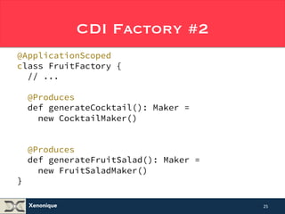 Xenonique 
CDI Factory #2 
@ApplicationScoped 
class FruitFactory { 
// ... 
@Produces 
def generateCocktail(): Maker = 
new CocktailMaker() 
@Produces 
def generateFruitSalad(): Maker = 
new FruitSaladMaker() 
} 
25 
 