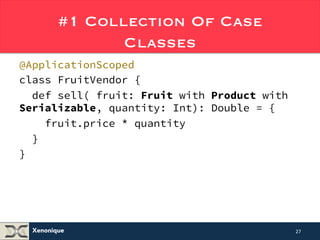#1 Collection Of Case 
Xenonique 
Classes 
@ApplicationScoped 
class FruitVendor { 
def sell( fruit: Fruit with Product with 
Serializable, quantity: Int): Double = { 
fruit.price * quantity 
} 
} 
27 
 