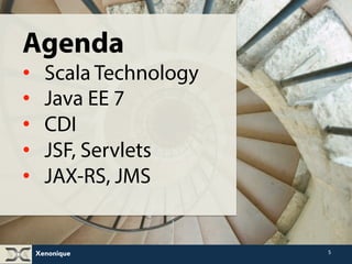 Xenonique 
5 
Agenda 
• Scala Technology 
• Java EE 7 
• CDI 
• JSF, Servlets 
• JAX-RS, JMS 
 