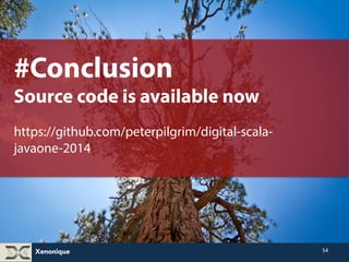 Xenonique 
54 
#Conclusion(1) 
Source code is available now! 
https://github.com/peterpilgrim/digital-scala-javaone- 
2014 
 
