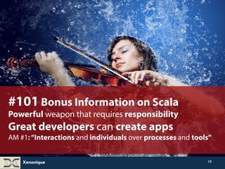 #101 Bonus Information on Scala 
A Powerful weapon that requires great responsibility 
Great developers can create apps 
AM #1: “Interactions and individuals over processes and tools” 
Xenonique 
58 
 