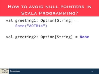 How to avoid null pointers in 
Xenonique 
Scala Programming? 
val greeting1: Option[String] = 
Some("AOTB14") 
val greeting2: Option[String] = None 
59 
 