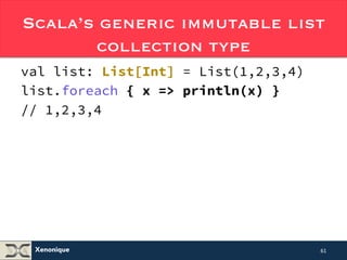 Scala’s generic immutable list 
Xenonique 
collection type 
val list: List[Int] = List(1,2,3,4) 
list.foreach { x => println(x) } 
// 1,2,3,4 
61 
 