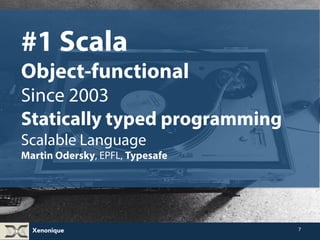 Xenonique 
7 
#1 Scala 
Object-functional 
Since 2003 
Statically typed programming 
Scalable Language 
Inventor: Professor Martin Odersky, EPFL, Typesafe 
 