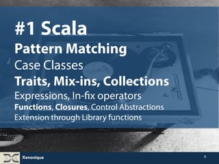 Xenonique 
8 
#1 Scala 
Pattern Matching 
Case Classes 
Traits, Mix-ins, Collections 
Expressions, In-fix operators 
Functions, Closures, Control Abstractions 
Extension through Library functions 
 
