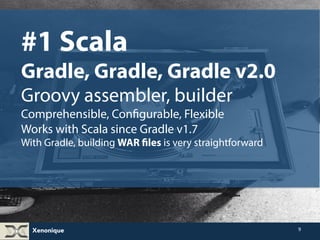 Xenonique 
9 
#1 Scala 
Gradle, Gradle, Gradle v2.0 
Groovy assembler, builder 
Comprehensible, Configurable, Flexible 
Works with Scala since Gradle v1.7 
With Gradle, building WAR files is very straightforward 
 