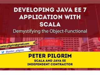 Developing Java EE 7 
Applications with 
Scala (CON2664) 
Demystifying the Object-Functional 
Peter Pilgrim 
Scala and Java EE 
Independent contractor 
@peter_pilgrim 
 