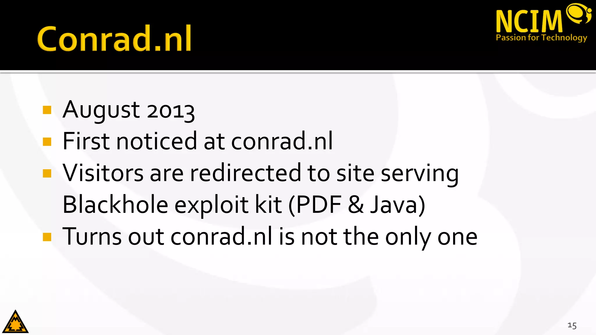  August 2013
 First noticed at conrad.nl
 Visitors are redirected to site serving
Blackhole exploit kit (PDF & Java)
 Turns out conrad.nl is not the only one
15
 