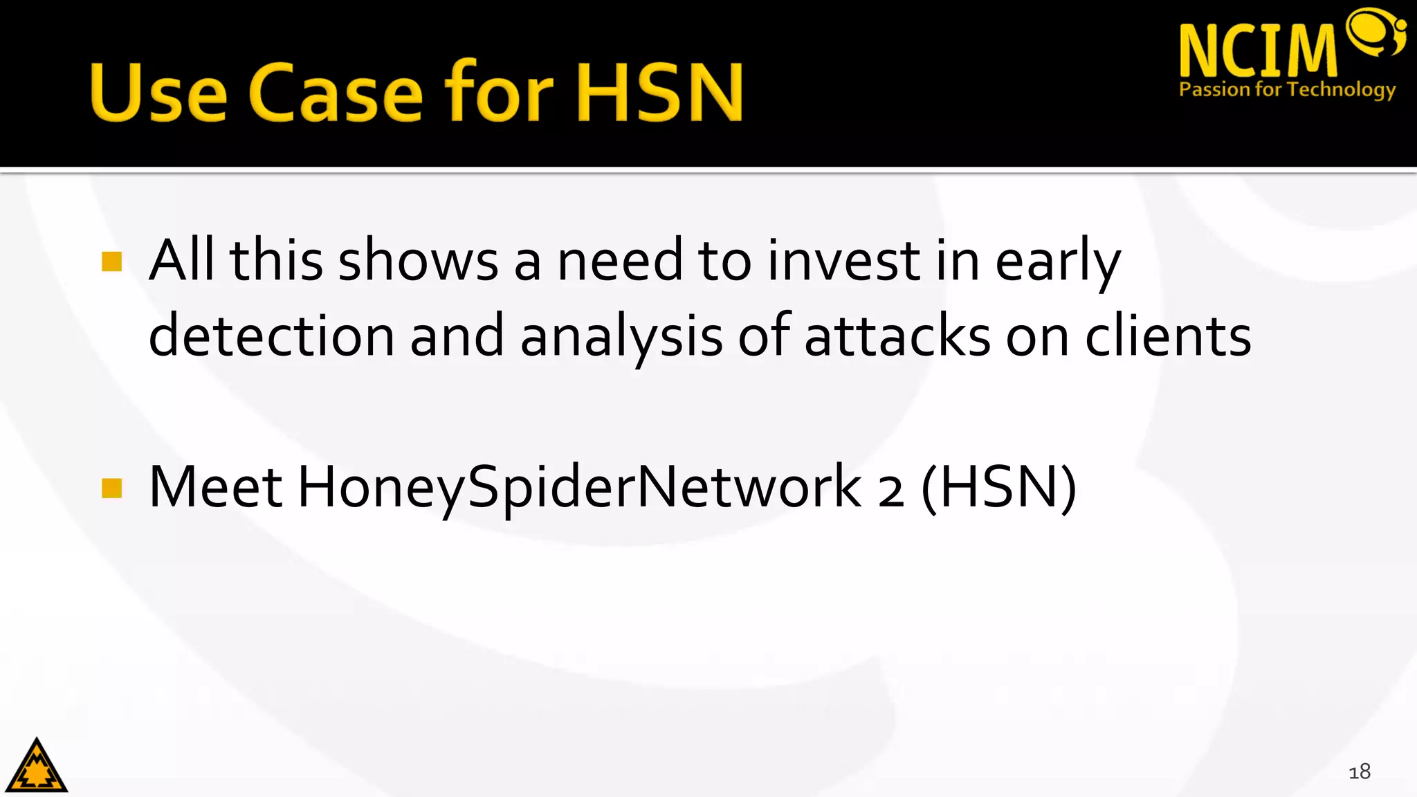  All this shows a need to invest in early
detection and analysis of attacks on clients
 Meet HoneySpiderNetwork 2 (HSN)
18
 